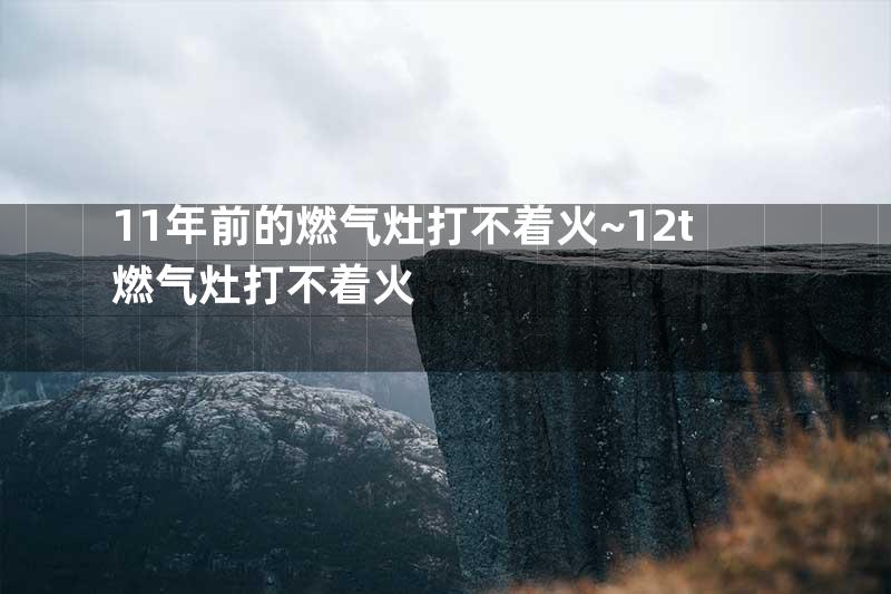 11年前的燃气灶打不着火~12t燃气灶打不着火