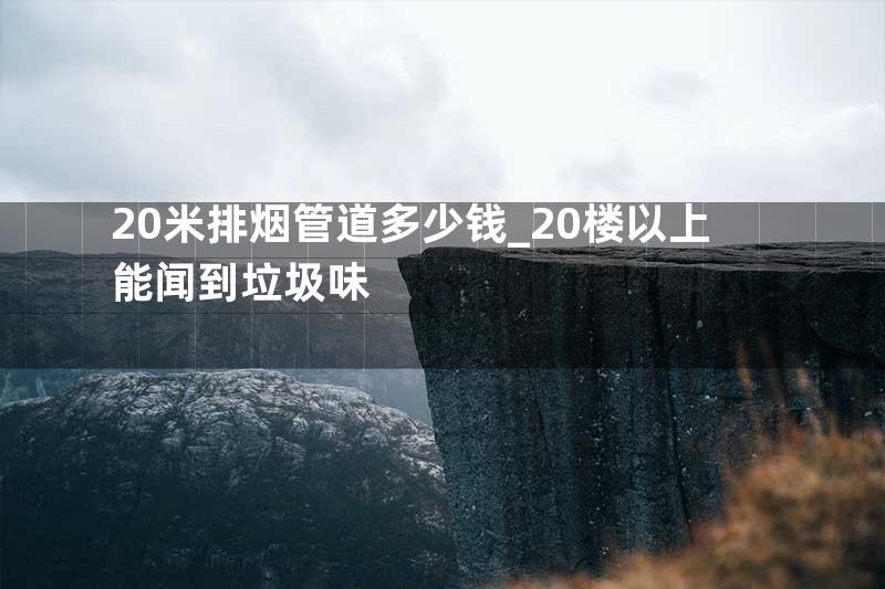 20米排烟管道多少钱_20楼以上能闻到垃圾味