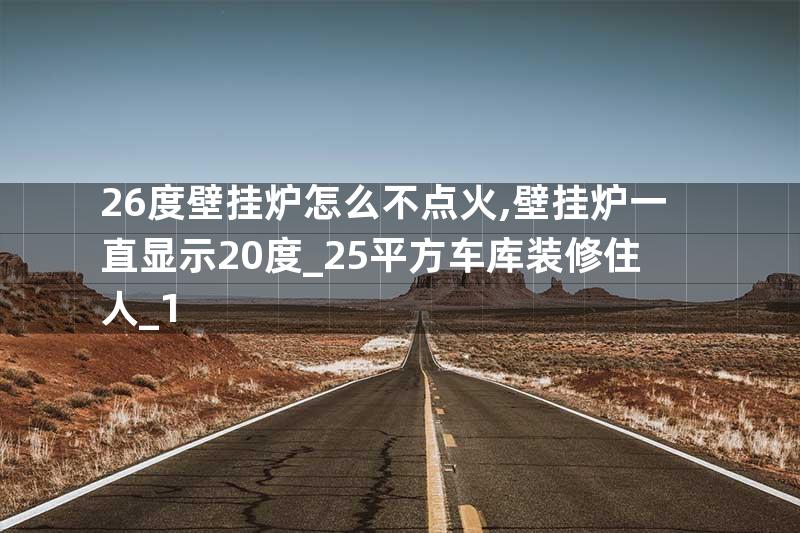 26度壁挂炉怎么不点火,壁挂炉一直显示20度_25平方车库装修住人_1