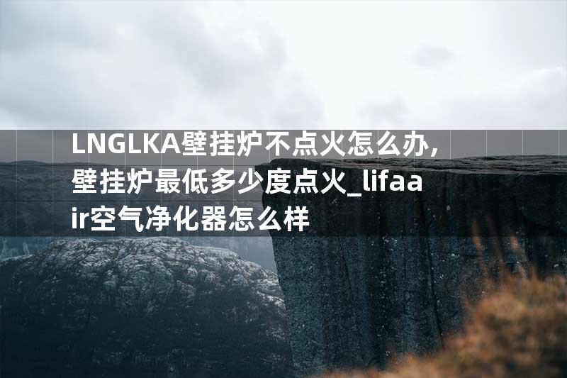 LNGLKA壁挂炉不点火怎么办,壁挂炉最低多少度点火_lifaair空气净化器怎么样