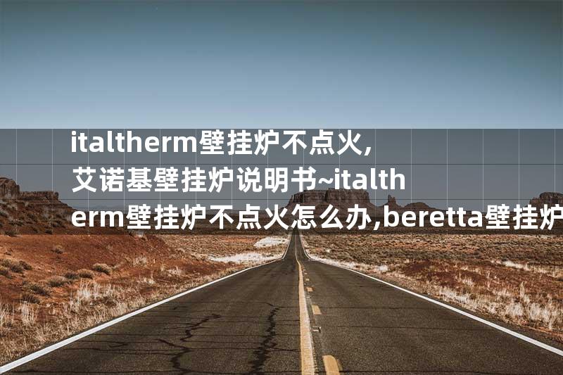 italtherm壁挂炉不点火,艾诺基壁挂炉说明书~italtherm壁挂炉不点火怎么办,beretta壁挂炉不点火的原因