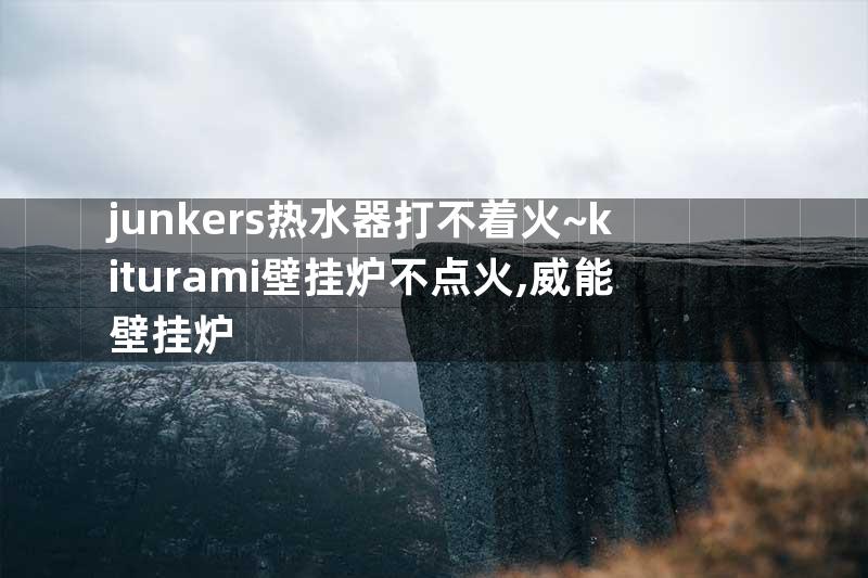 junkers热水器打不着火~kiturami壁挂炉不点火,威能壁挂炉