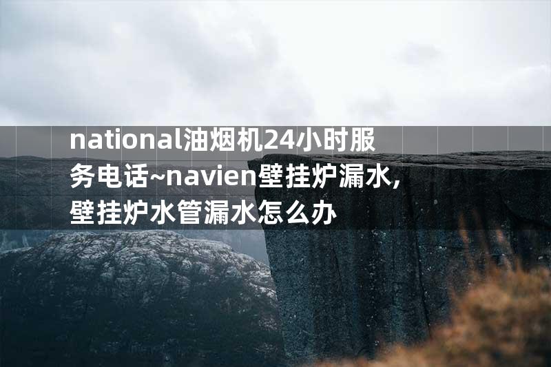 national油烟机24小时服务电话~navien壁挂炉漏水,壁挂炉水管漏水怎么办