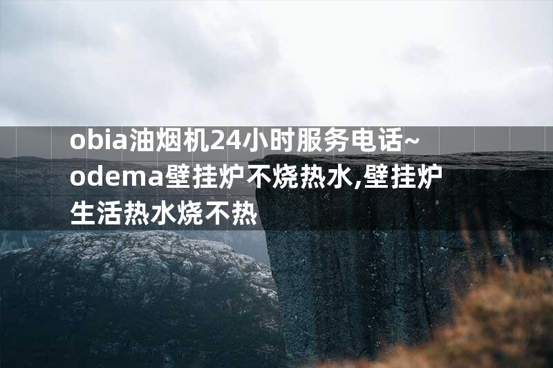 obia油烟机24小时服务电话~odema壁挂炉不烧热水,壁挂炉生活热水烧不热
