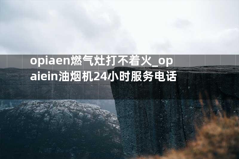 opiaen燃气灶打不着火_opaiein油烟机24小时服务电话