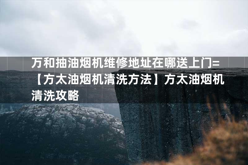 万和抽油烟机维修地址在哪送上门=【方太油烟机清洗方法】方太油烟机清洗攻略