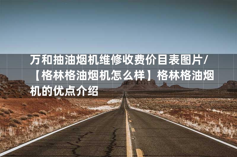 万和抽油烟机维修收费价目表图片/【格林格油烟机怎么样】格林格油烟机的优点介绍