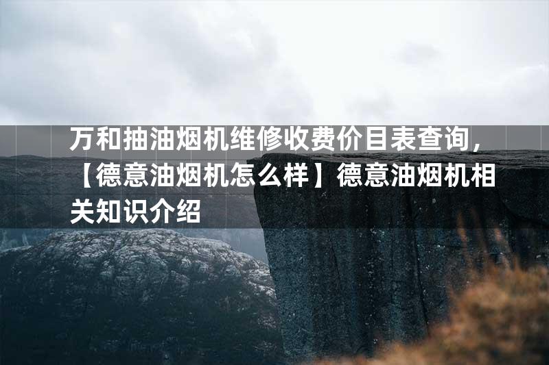 万和抽油烟机维修收费价目表查询，【德意油烟机怎么样】德意油烟机相关知识介绍