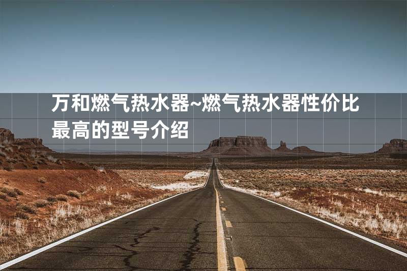万和燃气热水器~燃气热水器性价比最高的型号介绍