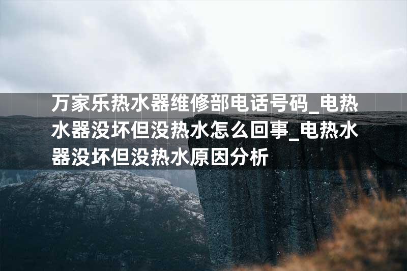 万家乐热水器维修部电话号码_电热水器没坏但没热水怎么回事_电热水器没坏但没热水原因分析