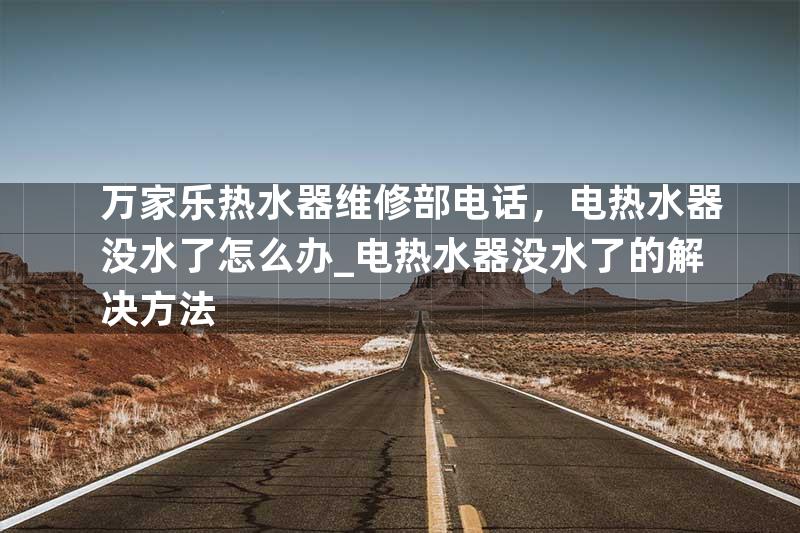万家乐热水器维修部电话，电热水器没水了怎么办_电热水器没水了的解决方法