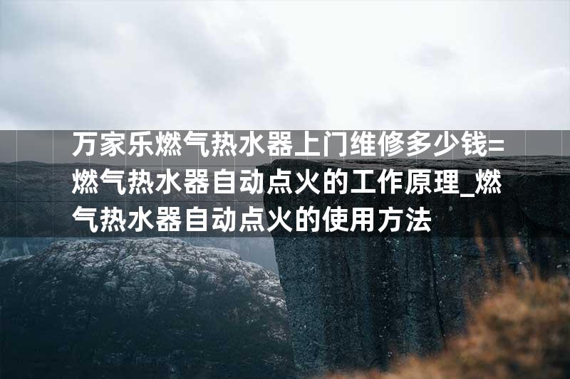 万家乐燃气热水器上门维修多少钱=燃气热水器自动点火的工作原理_燃气热水器自动点火的使用方法