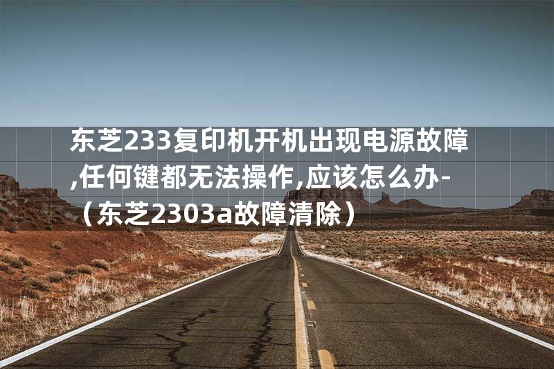 东芝233复印机开机出现电源故障,任何键都无法操作,应该怎么办-（东芝2303a故障清除）