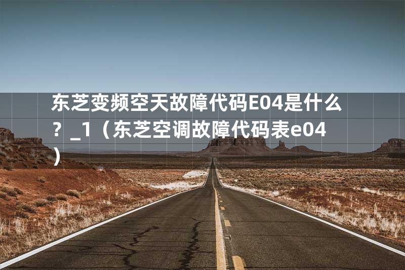 东芝变频空天故障代码E04是什么？_1（东芝空调故障代码表e04）