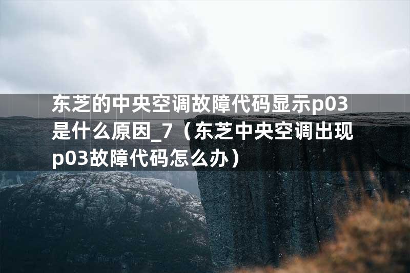 东芝的中央空调故障代码显示p03是什么原因_7（东芝中央空调出现p03故障代码怎么办）