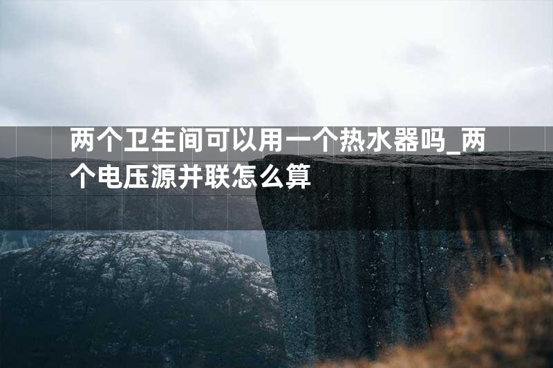 两个卫生间可以用一个热水器吗_两个电压源并联怎么算