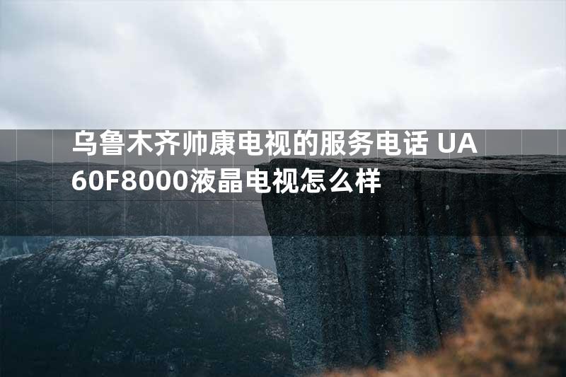 乌鲁木齐帅康电视的服务电话+UA60F8000液晶电视怎么样