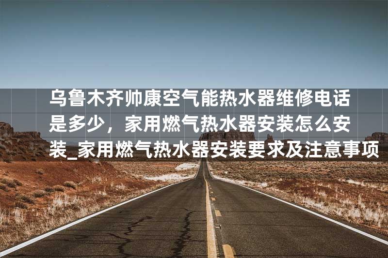 乌鲁木齐帅康空气能热水器维修电话是多少，家用燃气热水器安装怎么安装_家用燃气热水器安装要求及注意事项