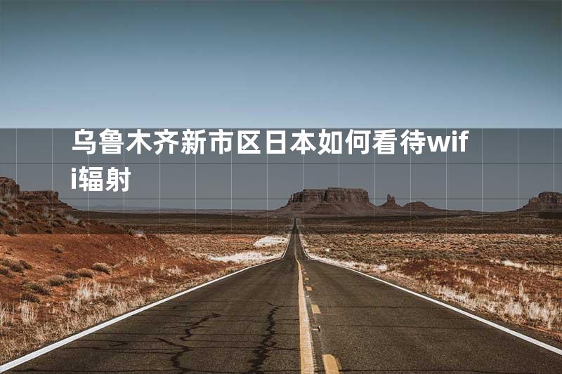 乌鲁木齐新市区日本如何看待wifi辐射