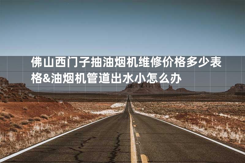 佛山西门子抽油烟机维修价格多少表格&油烟机管道出水小怎么办