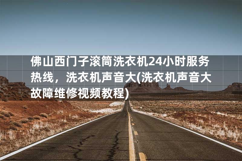 佛山西门子滚筒洗衣机24小时服务热线，洗衣机声音大(洗衣机声音大故障维修视频教程)