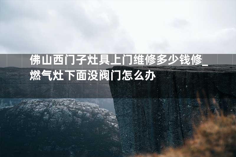佛山西门子灶具上门维修多少钱修_燃气灶下面没阀门怎么办