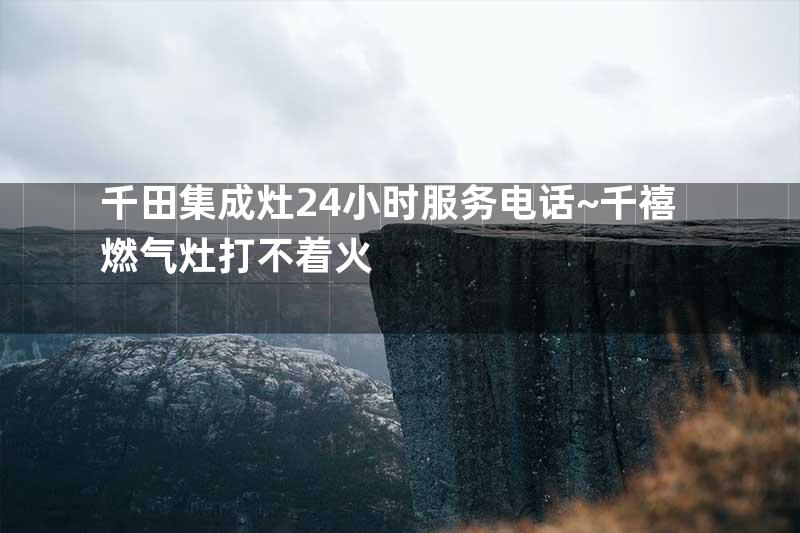 千田集成灶24小时服务电话~千禧燃气灶打不着火