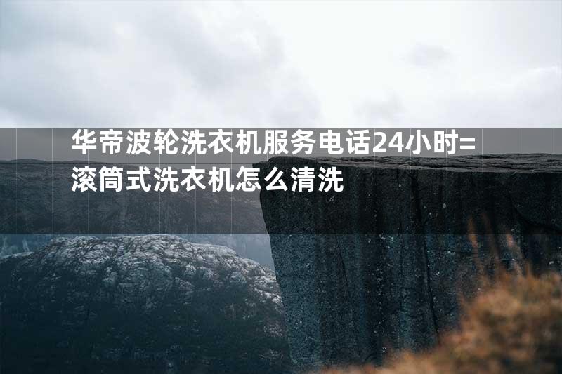 华帝波轮洗衣机服务电话24小时=滚筒式洗衣机怎么清洗