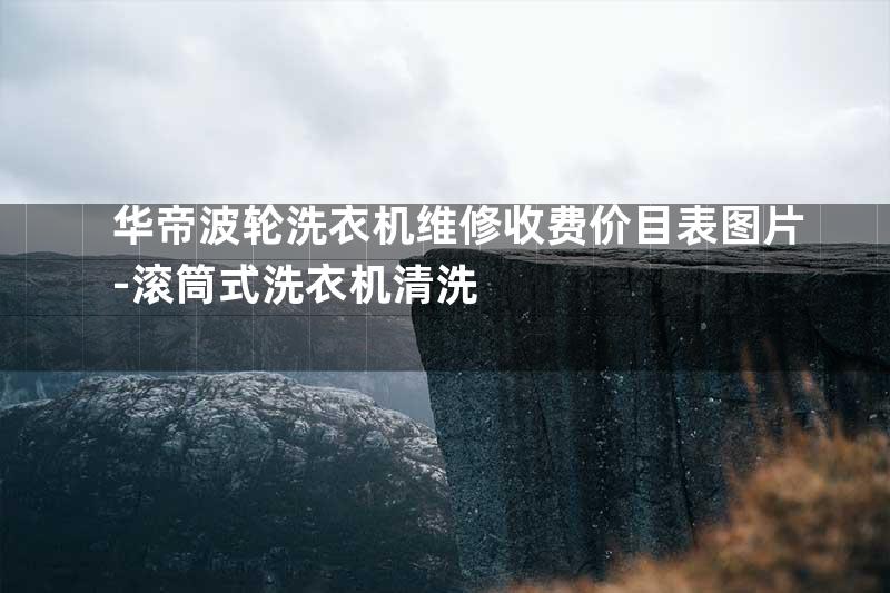 华帝波轮洗衣机维修收费价目表图片-滚筒式洗衣机清洗