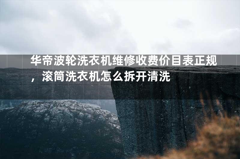 华帝波轮洗衣机维修收费价目表正规，滚筒洗衣机怎么拆开清洗