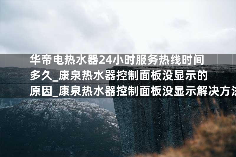 华帝电热水器24小时服务热线时间多久_康泉热水器控制面板没显示的原因_康泉热水器控制面板没显示解决方法