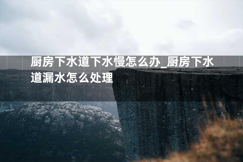 厨房下水道下水慢怎么办_厨房下水道漏水怎么处理