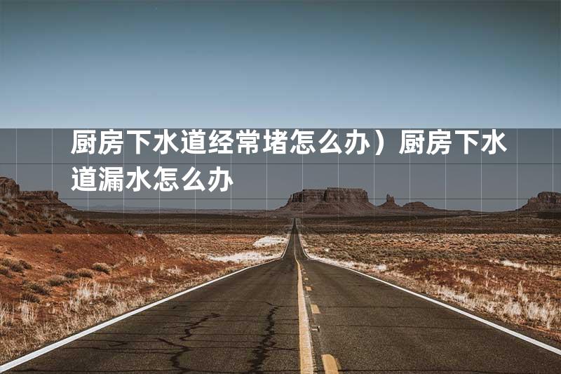厨房下水道经常堵怎么办）厨房下水道漏水怎么办