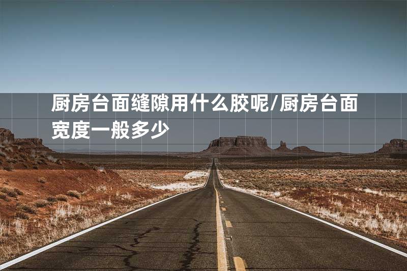 厨房台面缝隙用什么胶呢/厨房台面宽度一般多少