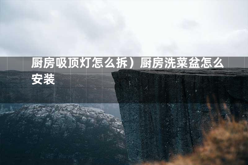 厨房吸顶灯怎么拆）厨房洗菜盆怎么安装