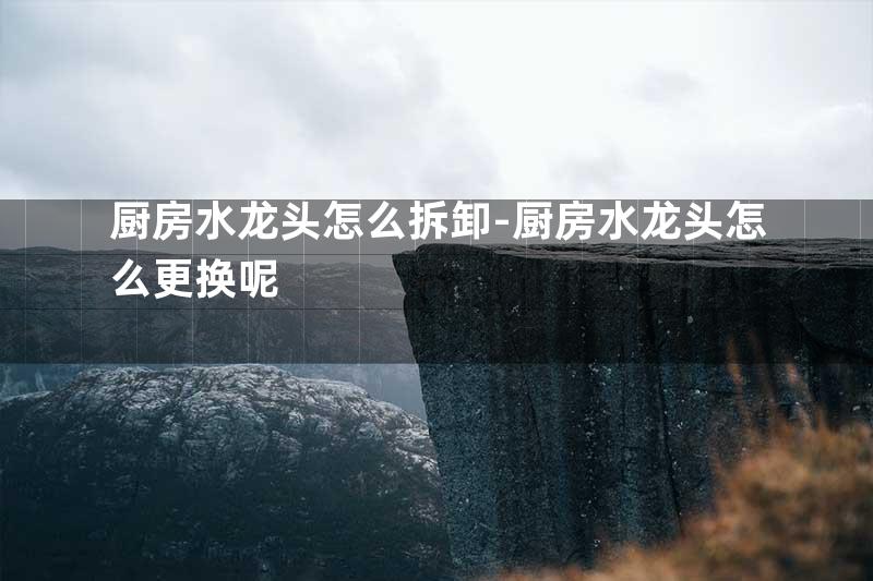 厨房水龙头怎么拆卸-厨房水龙头怎么更换呢