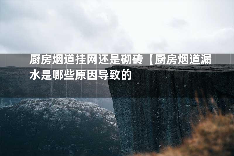 厨房烟道挂网还是砌砖【厨房烟道漏水是哪些原因导致的