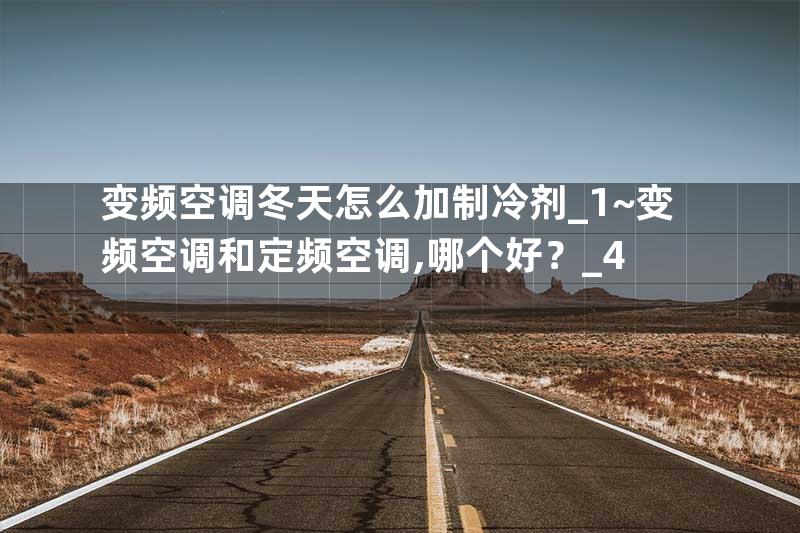 变频空调冬天怎么加制冷剂_1~变频空调和定频空调,哪个好？_4