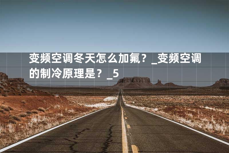 变频空调冬天怎么加氟？_变频空调的制冷原理是？_5