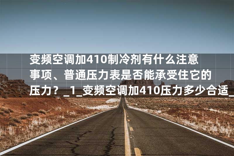 变频空调加410制冷剂有什么注意事项、普通压力表是否能承受住它的压力？_1_变频空调加410压力多少合适_3
