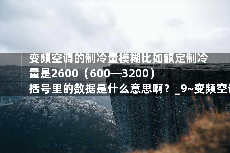 变频空调的制冷量模糊比如额定制冷量是2600（600—3200）括号里的数据是什么意思啊？_9~变频空调的制冷原理是？_4