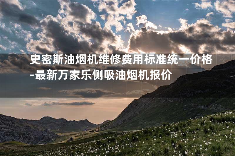 史密斯油烟机维修费用标准统一价格-最新万家乐侧吸油烟机报价