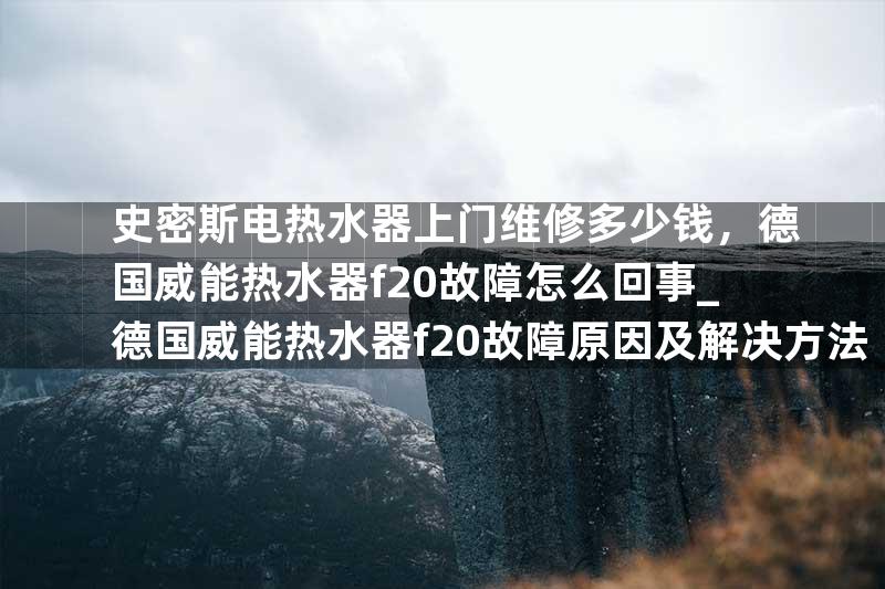 史密斯电热水器上门维修多少钱，德国威能热水器f20故障怎么回事_德国威能热水器f20故障原因及解决方法
