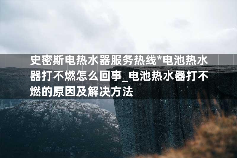 史密斯电热水器服务热线*电池热水器打不燃怎么回事_电池热水器打不燃的原因及解决方法