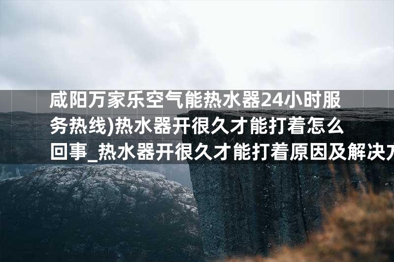咸阳万家乐空气能热水器24小时服务热线)热水器开很久才能打着怎么回事_热水器开很久才能打着原因及解决方法