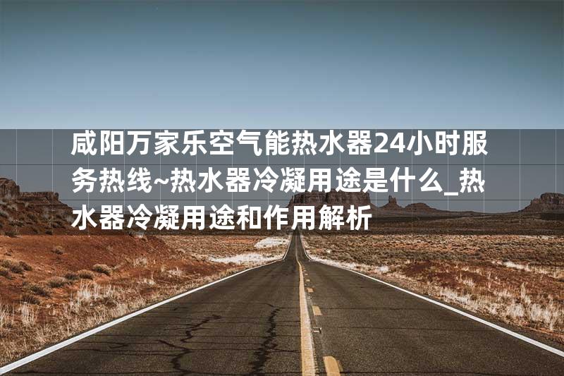 咸阳万家乐空气能热水器24小时服务热线~热水器冷凝用途是什么_热水器冷凝用途和作用解析