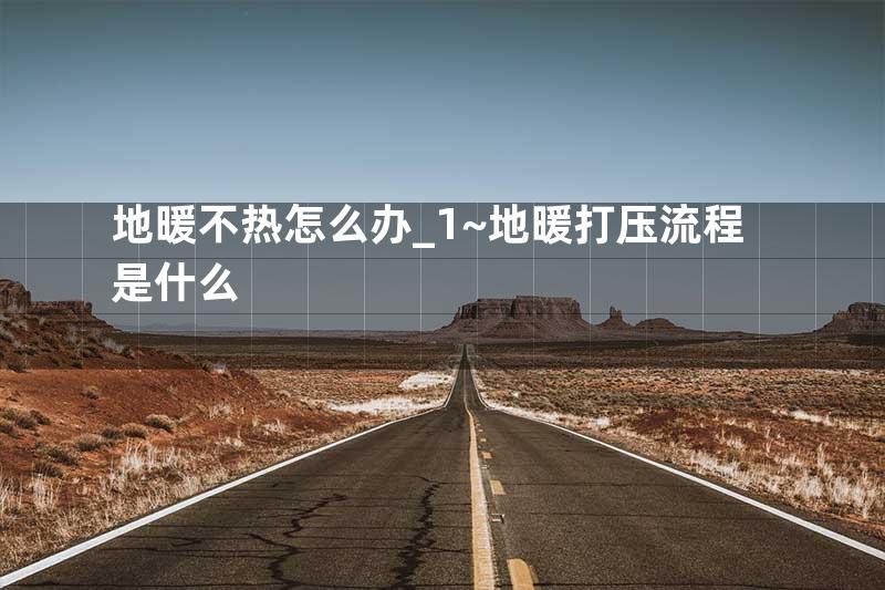地暖不热怎么办_1~地暖打压流程是什么