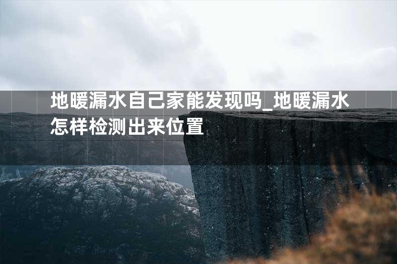 地暖漏水自己家能发现吗_地暖漏水怎样检测出来位置