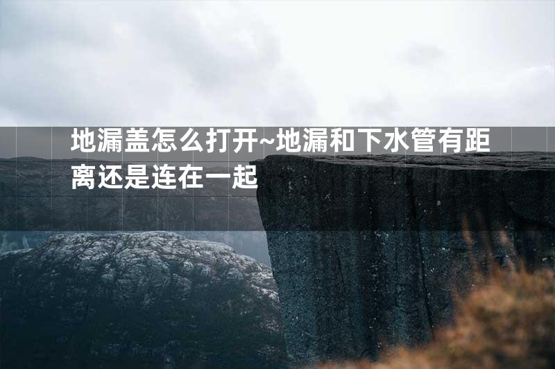 地漏盖怎么打开~地漏和下水管有距离还是连在一起