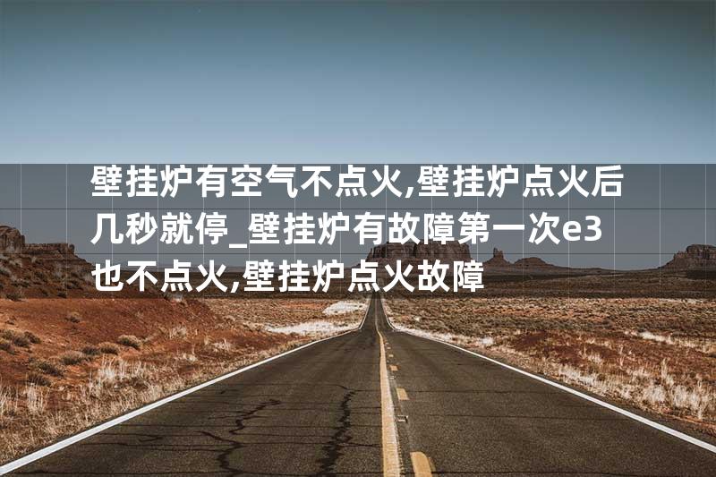 壁挂炉有空气不点火,壁挂炉点火后几秒就停_壁挂炉有故障第一次e3也不点火,壁挂炉点火故障